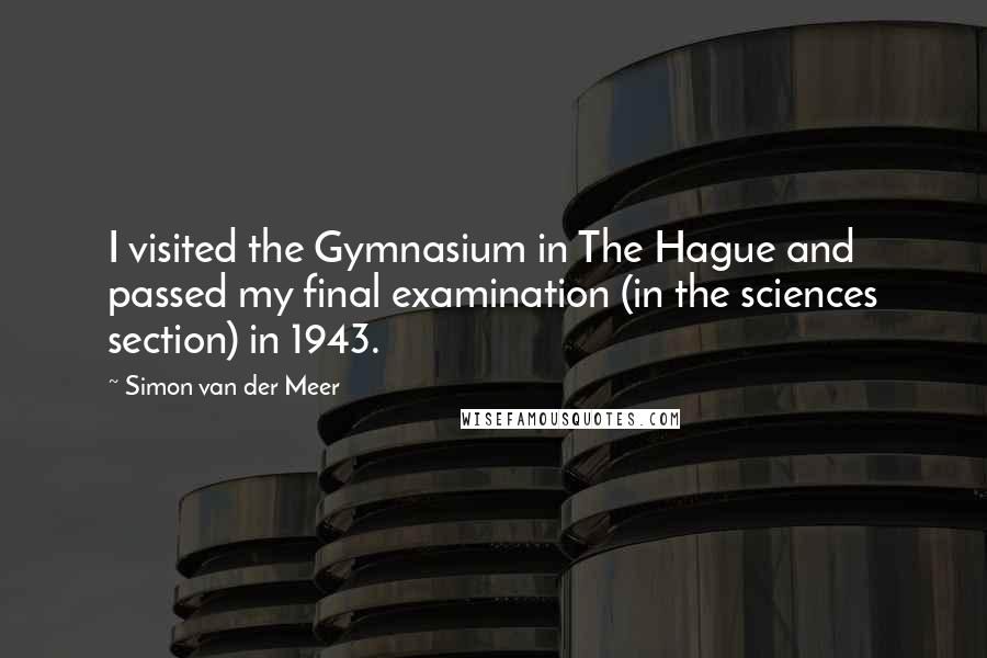 Simon Van Der Meer Quotes: I visited the Gymnasium in The Hague and passed my final examination (in the sciences section) in 1943.