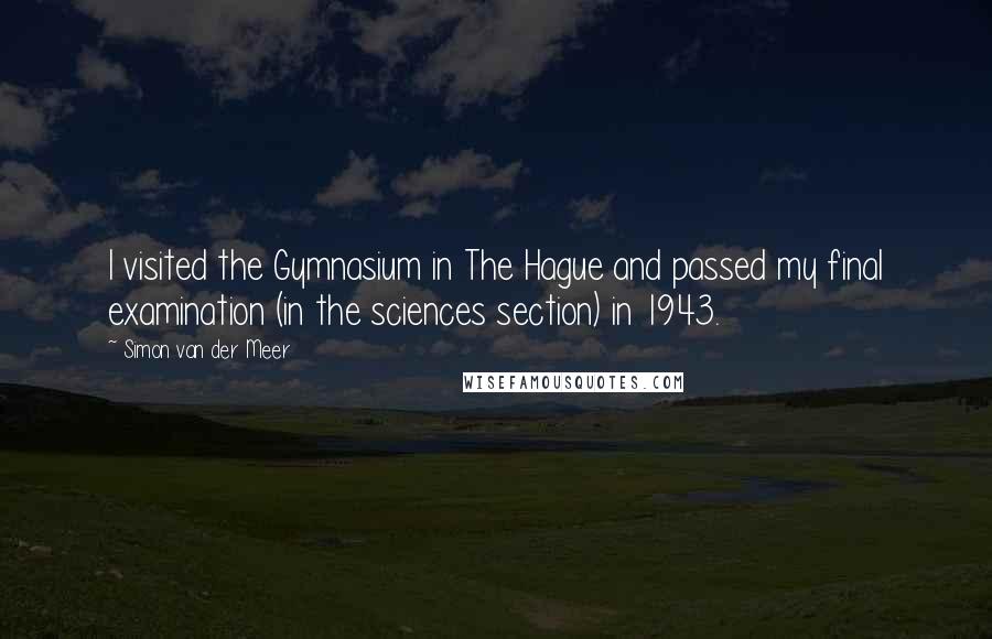 Simon Van Der Meer Quotes: I visited the Gymnasium in The Hague and passed my final examination (in the sciences section) in 1943.