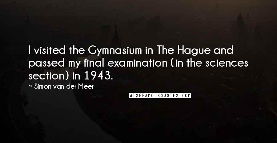 Simon Van Der Meer Quotes: I visited the Gymnasium in The Hague and passed my final examination (in the sciences section) in 1943.