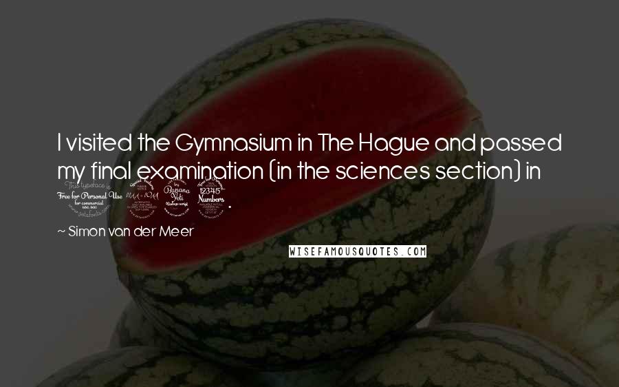 Simon Van Der Meer Quotes: I visited the Gymnasium in The Hague and passed my final examination (in the sciences section) in 1943.