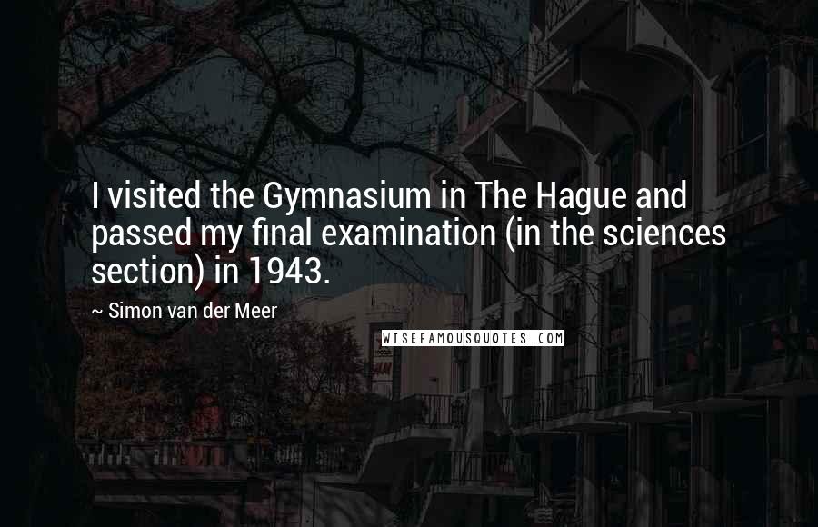 Simon Van Der Meer Quotes: I visited the Gymnasium in The Hague and passed my final examination (in the sciences section) in 1943.