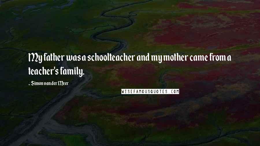 Simon Van Der Meer Quotes: My father was a schoolteacher and my mother came from a teacher's family.