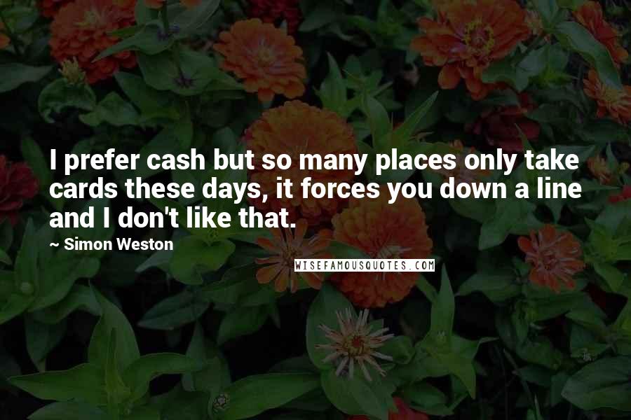 Simon Weston Quotes: I prefer cash but so many places only take cards these days, it forces you down a line and I don't like that.