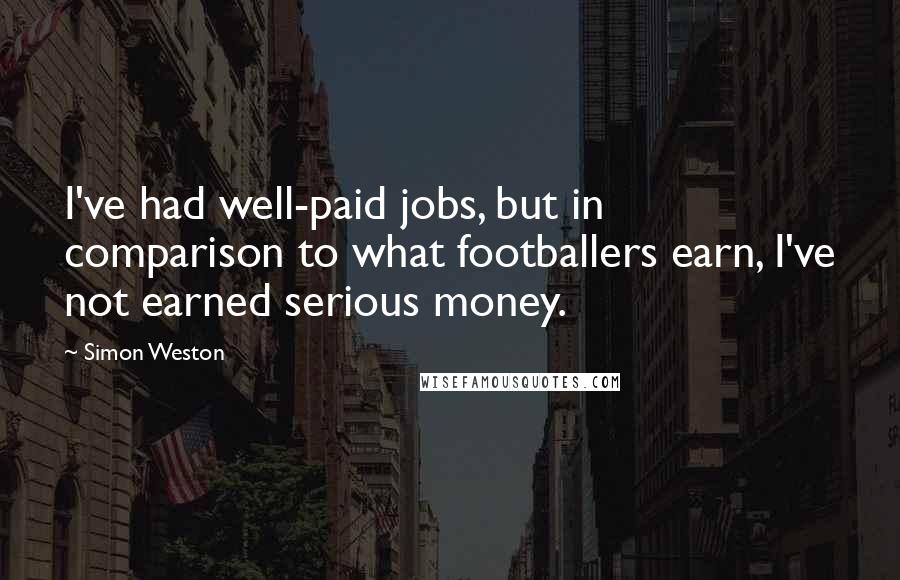 Simon Weston Quotes: I've had well-paid jobs, but in comparison to what footballers earn, I've not earned serious money.