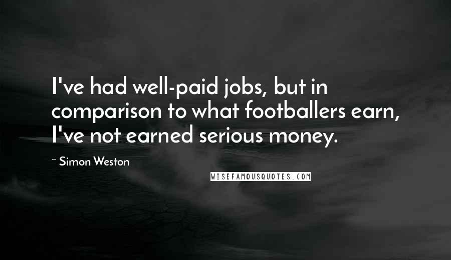 Simon Weston Quotes: I've had well-paid jobs, but in comparison to what footballers earn, I've not earned serious money.