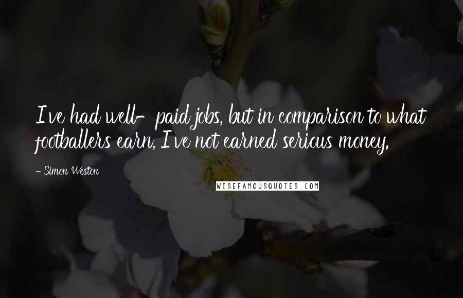 Simon Weston Quotes: I've had well-paid jobs, but in comparison to what footballers earn, I've not earned serious money.