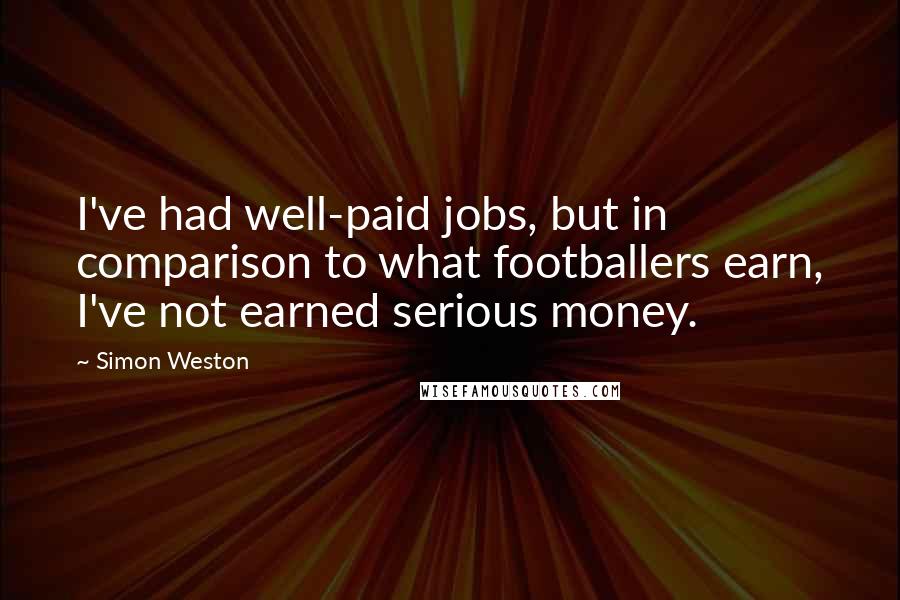 Simon Weston Quotes: I've had well-paid jobs, but in comparison to what footballers earn, I've not earned serious money.