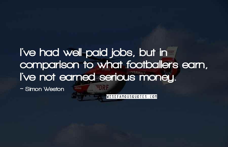 Simon Weston Quotes: I've had well-paid jobs, but in comparison to what footballers earn, I've not earned serious money.