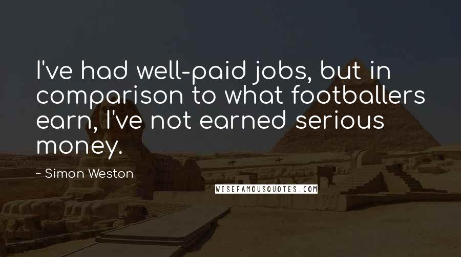 Simon Weston Quotes: I've had well-paid jobs, but in comparison to what footballers earn, I've not earned serious money.