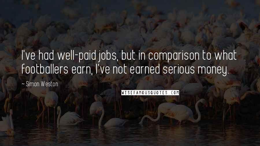 Simon Weston Quotes: I've had well-paid jobs, but in comparison to what footballers earn, I've not earned serious money.