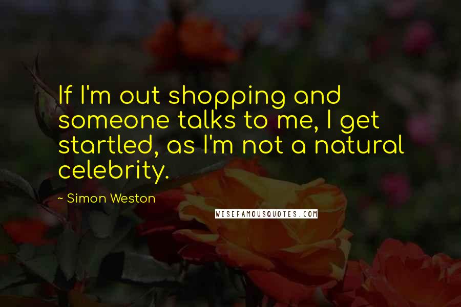 Simon Weston Quotes: If I'm out shopping and someone talks to me, I get startled, as I'm not a natural celebrity.