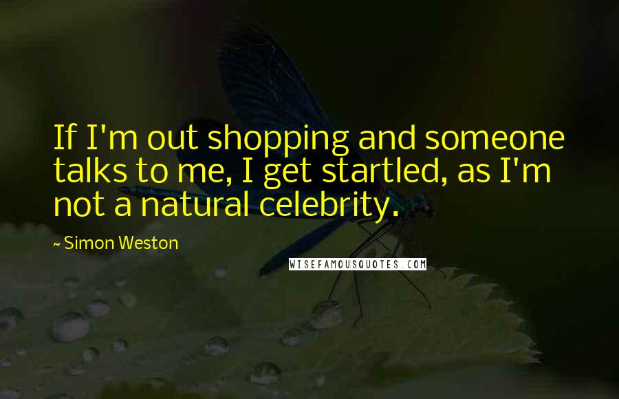 Simon Weston Quotes: If I'm out shopping and someone talks to me, I get startled, as I'm not a natural celebrity.