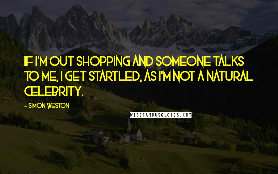 Simon Weston Quotes: If I'm out shopping and someone talks to me, I get startled, as I'm not a natural celebrity.