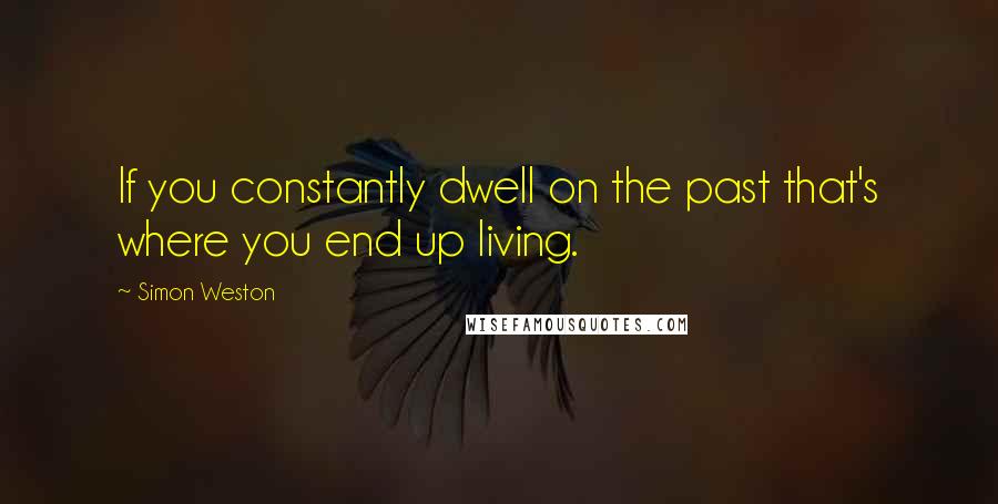 Simon Weston Quotes: If you constantly dwell on the past that's where you end up living.