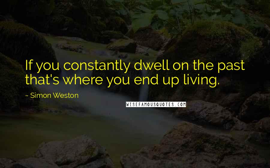 Simon Weston Quotes: If you constantly dwell on the past that's where you end up living.