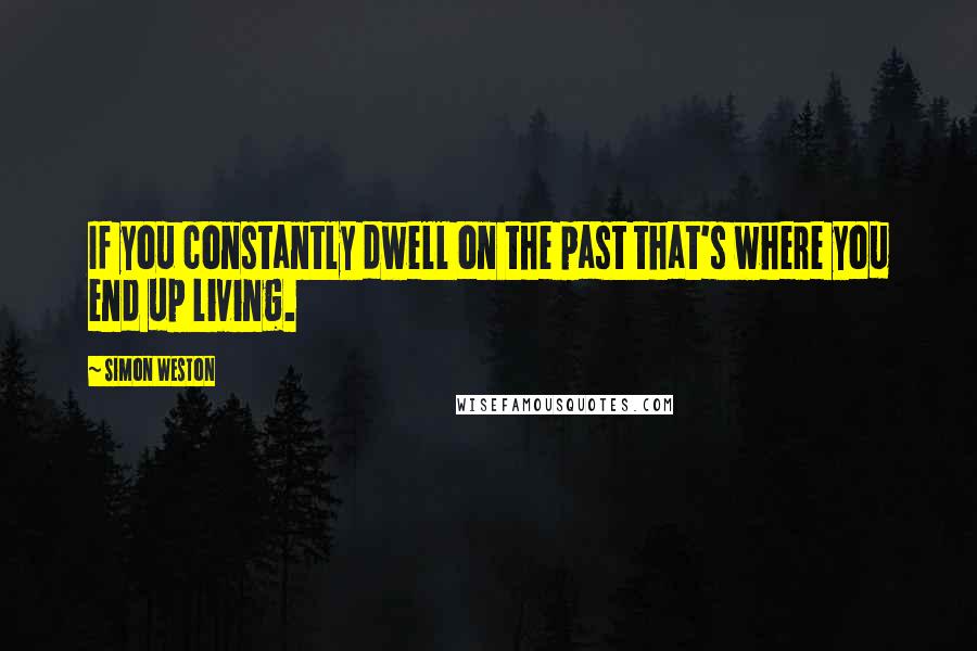 Simon Weston Quotes: If you constantly dwell on the past that's where you end up living.