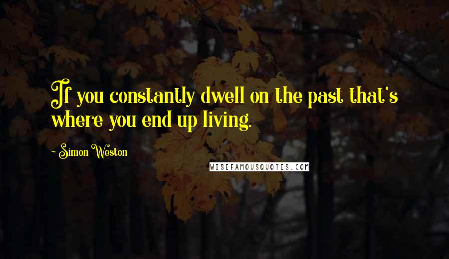 Simon Weston Quotes: If you constantly dwell on the past that's where you end up living.
