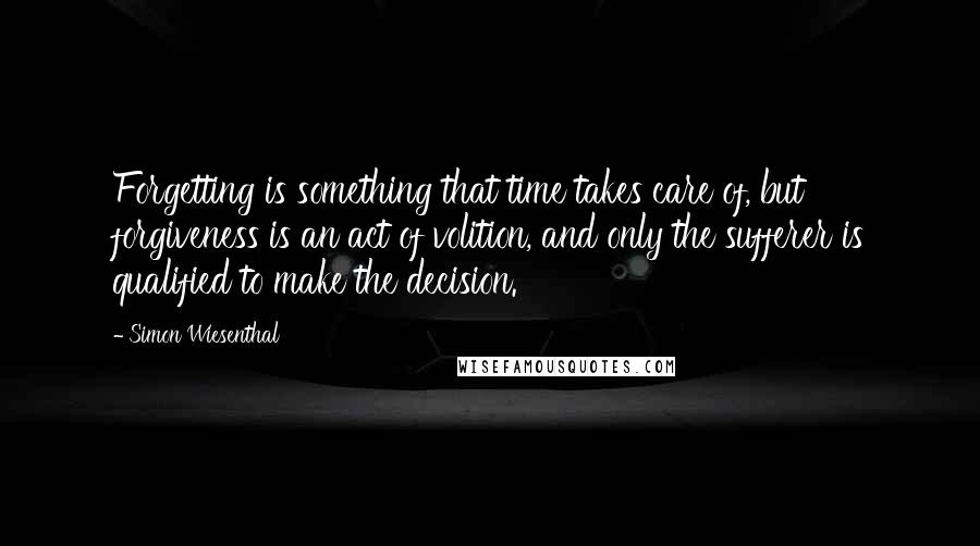 Simon Wiesenthal Quotes: Forgetting is something that time takes care of, but forgiveness is an act of volition, and only the sufferer is qualified to make the decision.