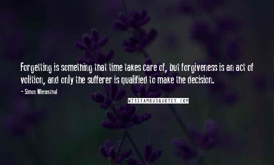 Simon Wiesenthal Quotes: Forgetting is something that time takes care of, but forgiveness is an act of volition, and only the sufferer is qualified to make the decision.