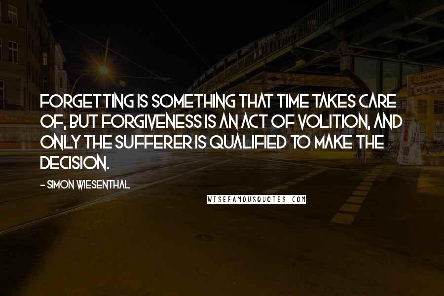 Simon Wiesenthal Quotes: Forgetting is something that time takes care of, but forgiveness is an act of volition, and only the sufferer is qualified to make the decision.