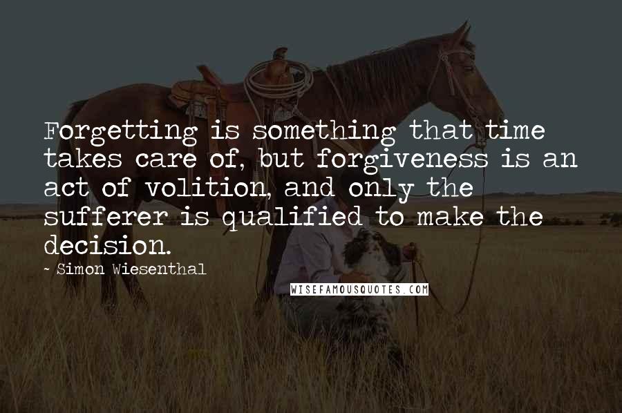 Simon Wiesenthal Quotes: Forgetting is something that time takes care of, but forgiveness is an act of volition, and only the sufferer is qualified to make the decision.