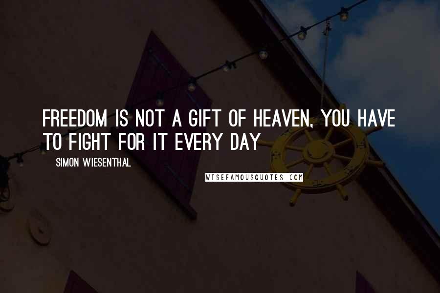 Simon Wiesenthal Quotes: Freedom is not a gift of heaven, you have to fight for it every day