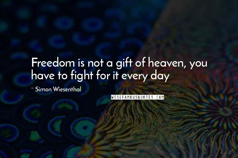 Simon Wiesenthal Quotes: Freedom is not a gift of heaven, you have to fight for it every day