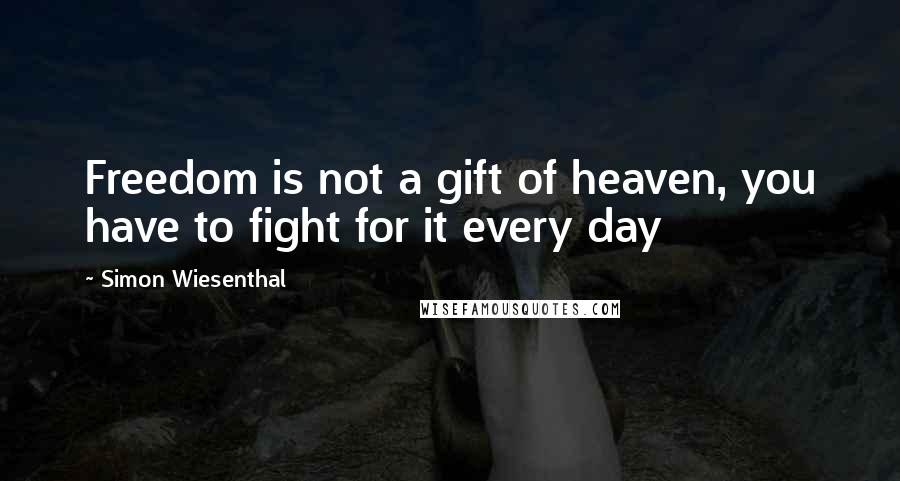 Simon Wiesenthal Quotes: Freedom is not a gift of heaven, you have to fight for it every day