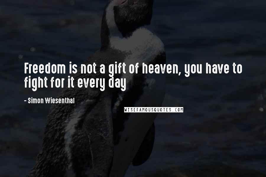 Simon Wiesenthal Quotes: Freedom is not a gift of heaven, you have to fight for it every day