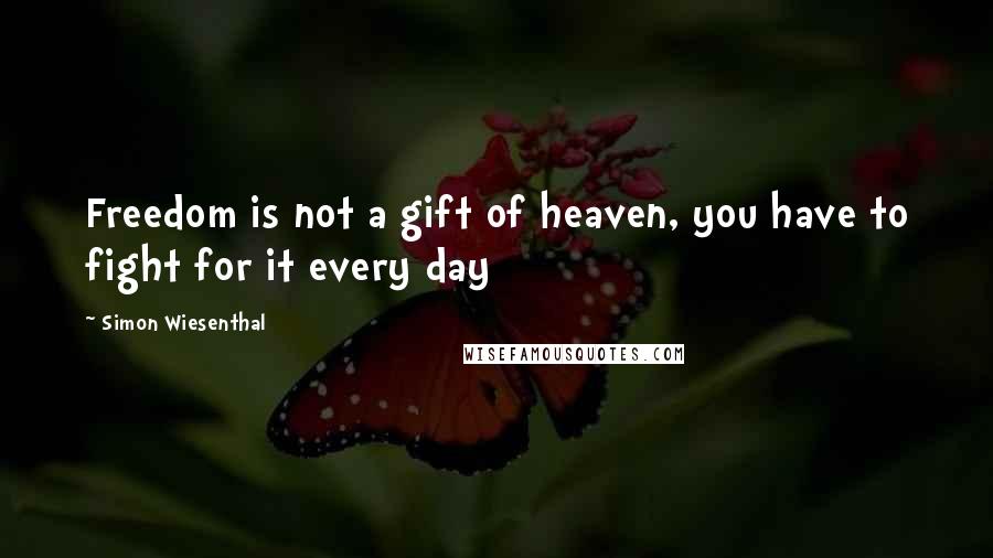 Simon Wiesenthal Quotes: Freedom is not a gift of heaven, you have to fight for it every day
