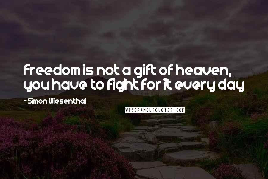 Simon Wiesenthal Quotes: Freedom is not a gift of heaven, you have to fight for it every day