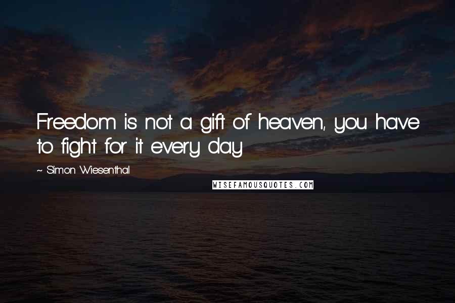 Simon Wiesenthal Quotes: Freedom is not a gift of heaven, you have to fight for it every day