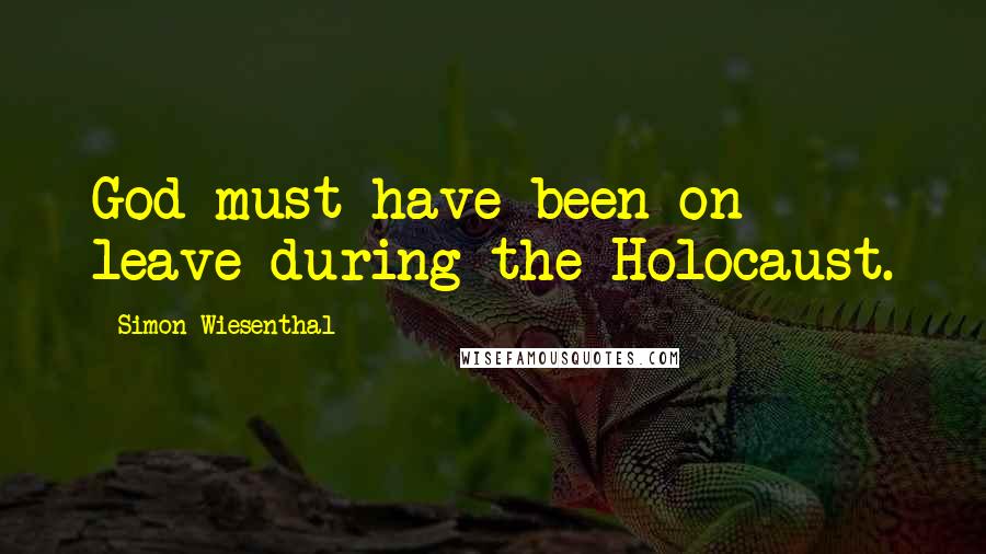Simon Wiesenthal Quotes: God must have been on leave during the Holocaust.