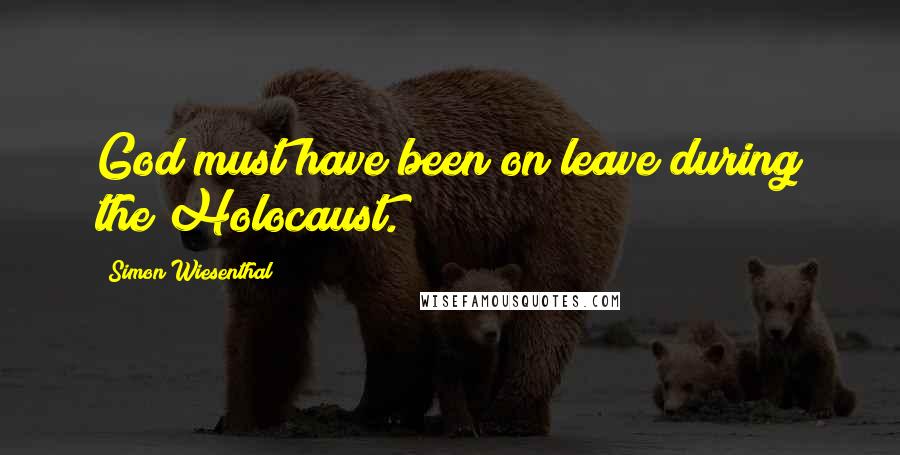 Simon Wiesenthal Quotes: God must have been on leave during the Holocaust.