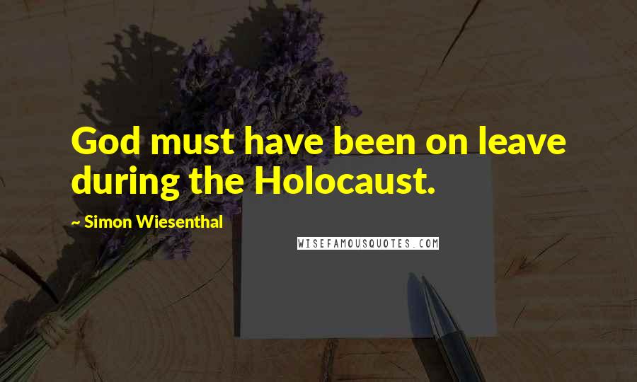 Simon Wiesenthal Quotes: God must have been on leave during the Holocaust.