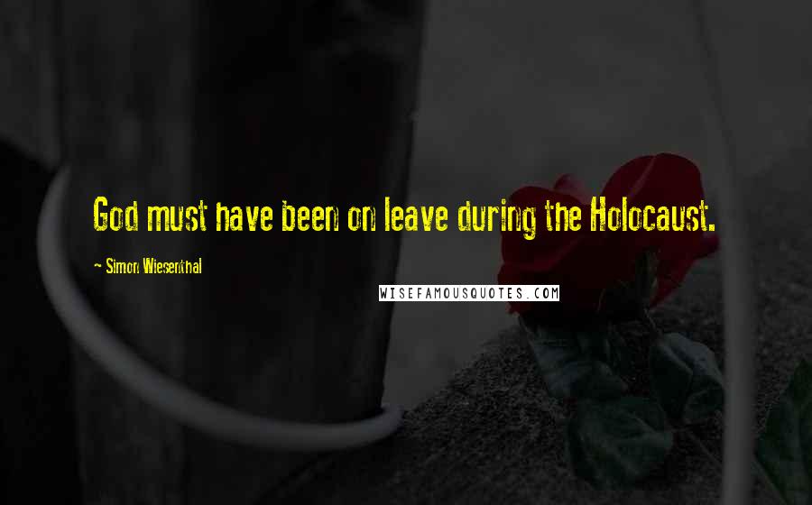 Simon Wiesenthal Quotes: God must have been on leave during the Holocaust.