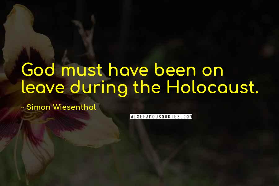 Simon Wiesenthal Quotes: God must have been on leave during the Holocaust.