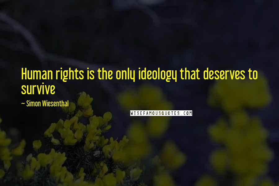 Simon Wiesenthal Quotes: Human rights is the only ideology that deserves to survive