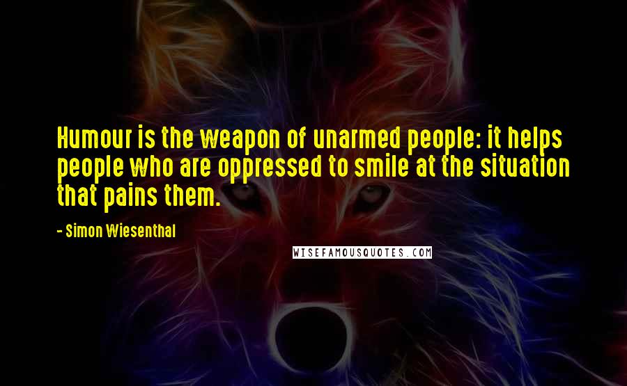 Simon Wiesenthal Quotes: Humour is the weapon of unarmed people: it helps people who are oppressed to smile at the situation that pains them.