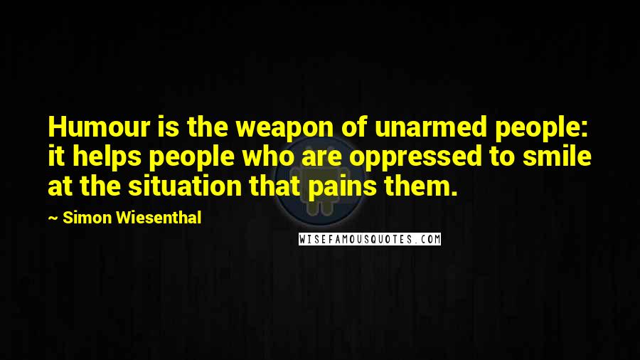 Simon Wiesenthal Quotes: Humour is the weapon of unarmed people: it helps people who are oppressed to smile at the situation that pains them.