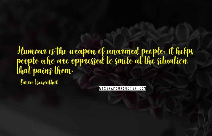 Simon Wiesenthal Quotes: Humour is the weapon of unarmed people: it helps people who are oppressed to smile at the situation that pains them.
