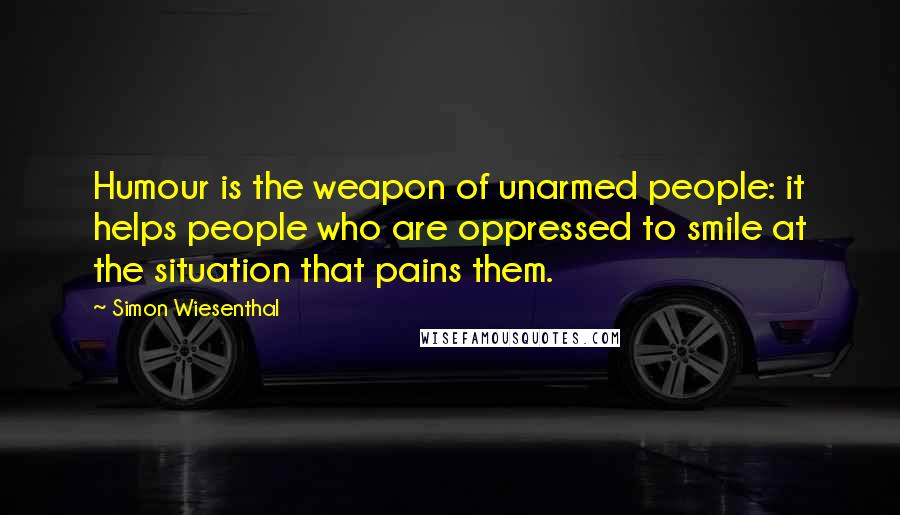Simon Wiesenthal Quotes: Humour is the weapon of unarmed people: it helps people who are oppressed to smile at the situation that pains them.
