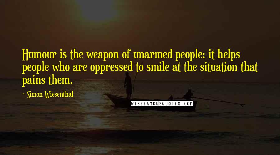 Simon Wiesenthal Quotes: Humour is the weapon of unarmed people: it helps people who are oppressed to smile at the situation that pains them.