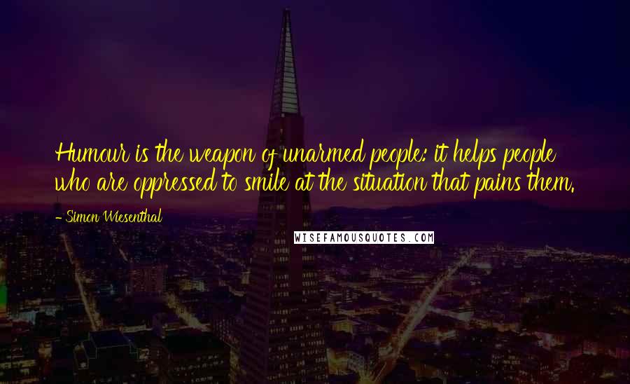 Simon Wiesenthal Quotes: Humour is the weapon of unarmed people: it helps people who are oppressed to smile at the situation that pains them.