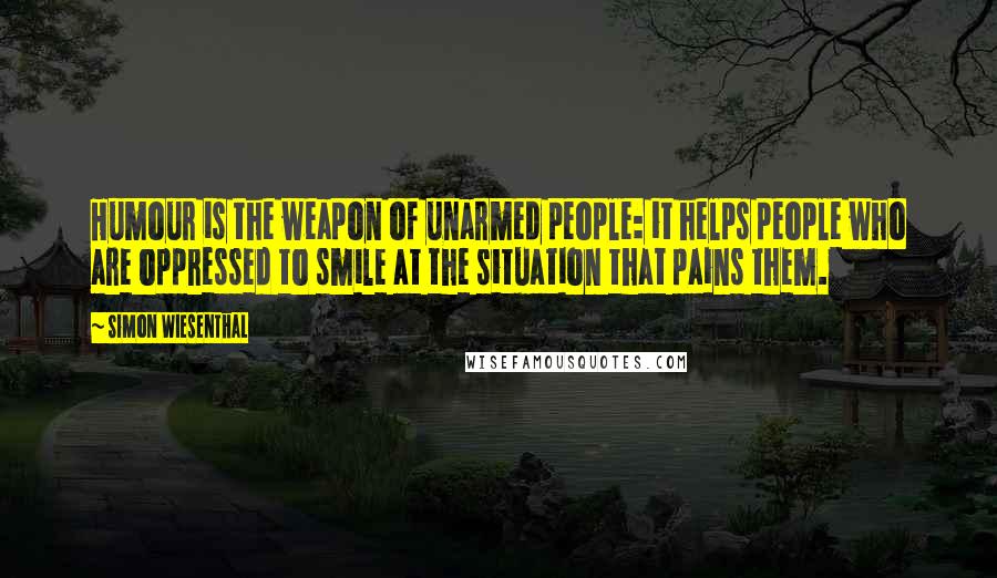 Simon Wiesenthal Quotes: Humour is the weapon of unarmed people: it helps people who are oppressed to smile at the situation that pains them.
