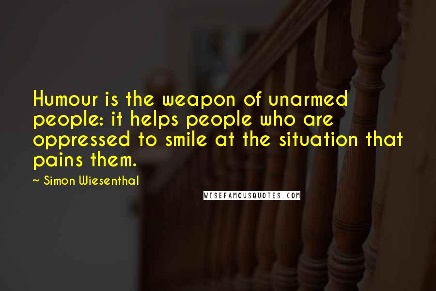 Simon Wiesenthal Quotes: Humour is the weapon of unarmed people: it helps people who are oppressed to smile at the situation that pains them.