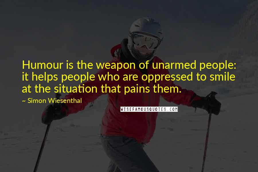 Simon Wiesenthal Quotes: Humour is the weapon of unarmed people: it helps people who are oppressed to smile at the situation that pains them.