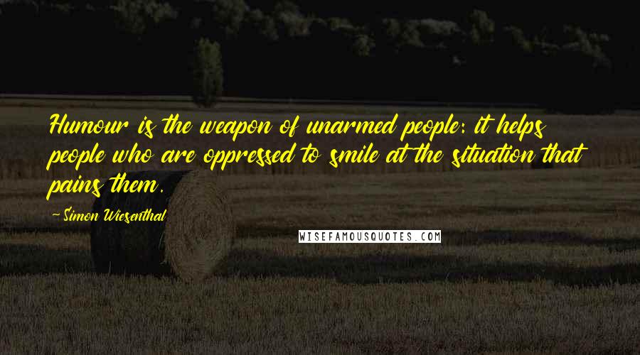 Simon Wiesenthal Quotes: Humour is the weapon of unarmed people: it helps people who are oppressed to smile at the situation that pains them.