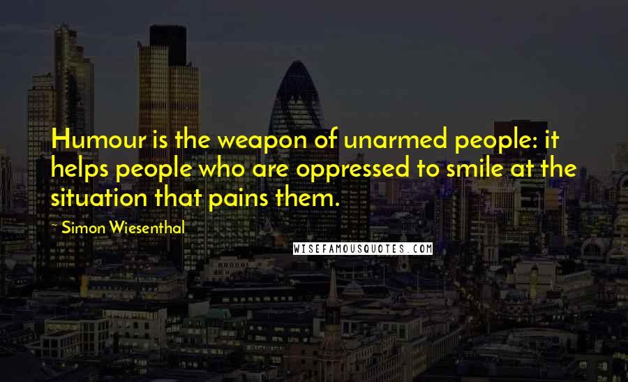 Simon Wiesenthal Quotes: Humour is the weapon of unarmed people: it helps people who are oppressed to smile at the situation that pains them.