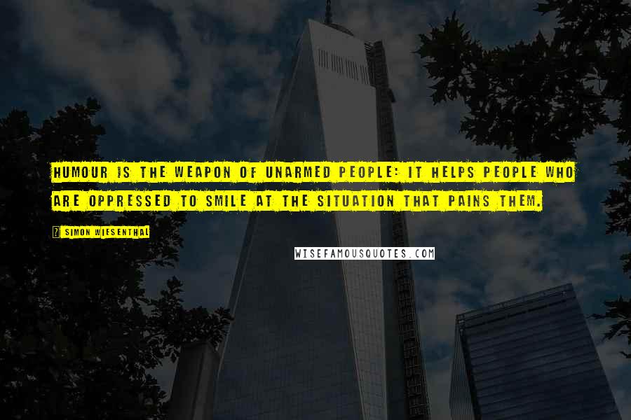 Simon Wiesenthal Quotes: Humour is the weapon of unarmed people: it helps people who are oppressed to smile at the situation that pains them.